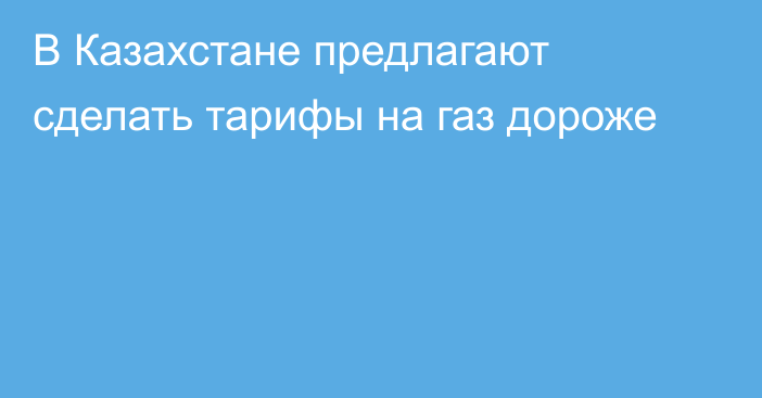 В Казахстане предлагают сделать тарифы на газ дороже