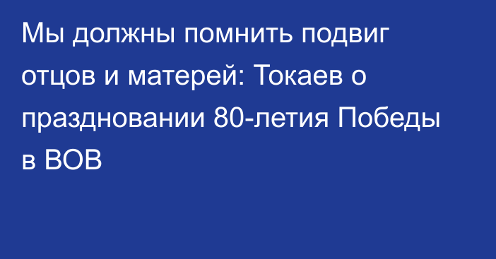 Мы должны помнить подвиг отцов и матерей: Токаев о праздновании 80-летия Победы в ВОВ