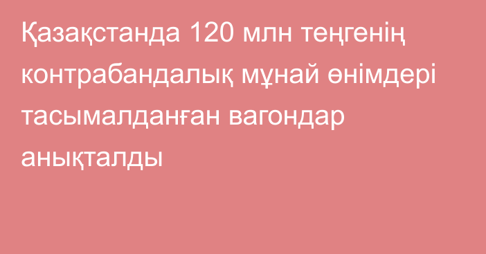 Қазақстанда 120 млн теңгенің контрабандалық мұнай өнімдері тасымалданған вагондар анықталды