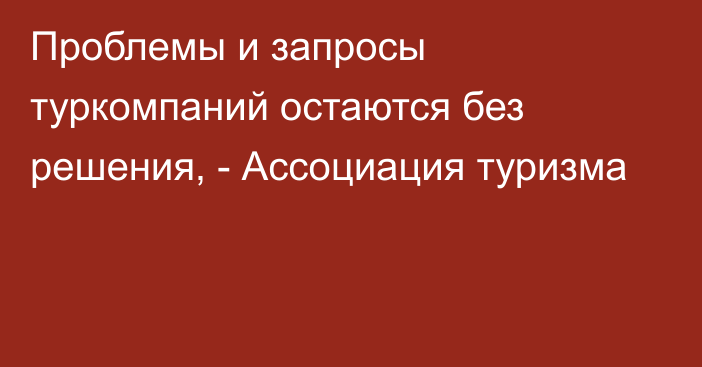 Проблемы и запросы туркомпаний остаются без решения, -  Ассоциация туризма