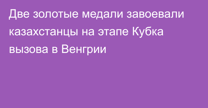 Две золотые медали завоевали казахстанцы на этапе Кубка вызова в Венгрии