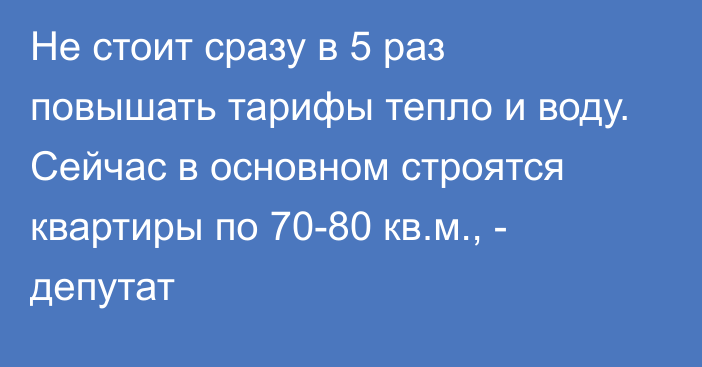 Не стоит сразу в 5 раз повышать тарифы тепло и воду. Сейчас в основном строятся квартиры по 70-80 кв.м., - депутат