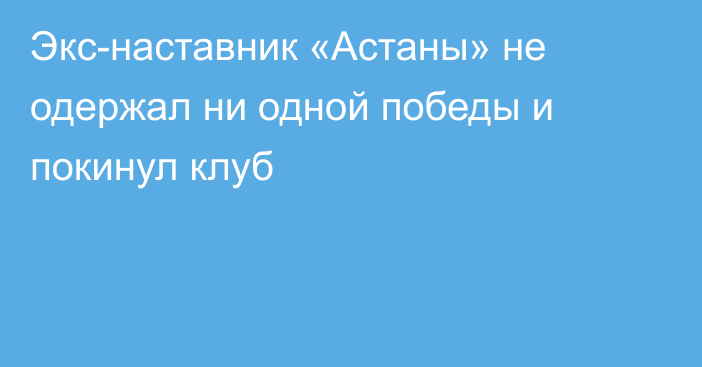 Экс-наставник «Астаны» не одержал ни одной победы и покинул клуб