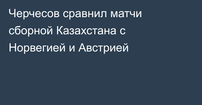 Черчесов сравнил матчи сборной Казахстана с Норвегией и Австрией