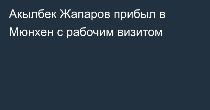 Акылбек Жапаров прибыл в Мюнхен с рабочим визитом