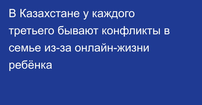 В Казахстане у каждого третьего бывают конфликты в семье из-за онлайн-жизни ребёнка