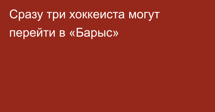 Сразу три хоккеиста могут перейти в «Барыс»