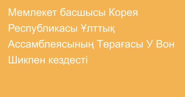 Мемлекет басшысы Корея Республикасы Ұлттық Ассамблеясының Төрағасы У Вон Шикпен кездесті