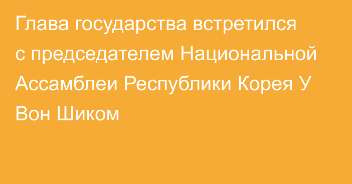 Глава государства встретился с председателем Национальной Ассамблеи Республики Корея У Вон Шиком