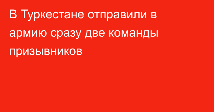 В Туркестане отправили в армию сразу две команды призывников