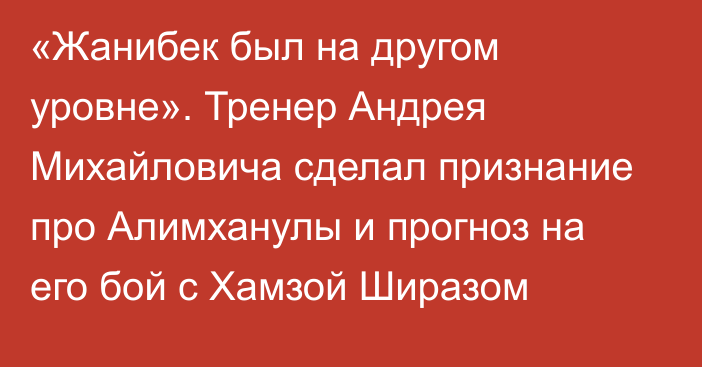 «Жанибек был на другом уровне». Тренер Андрея Михайловича сделал признание про Алимханулы и прогноз на его бой с Хамзой Ширазом