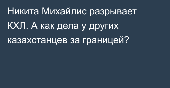 Никита Михайлис разрывает КХЛ. А как дела у других казахстанцев за границей?