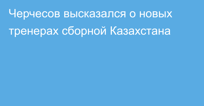 Черчесов высказался о новых тренерах сборной Казахстана