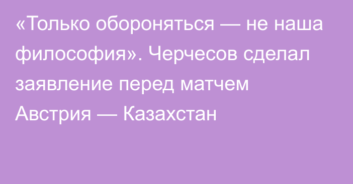 «Только обороняться — не наша философия». Черчесов сделал заявление перед матчем Австрия — Казахстан