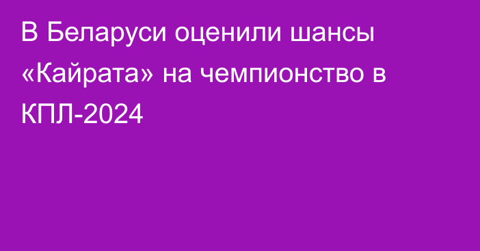 В Беларуси оценили шансы «Кайрата» на чемпионство в КПЛ-2024