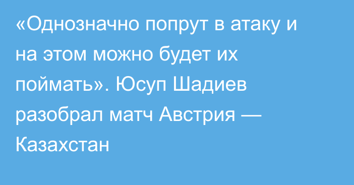 «Однозначно попрут в атаку и на этом можно будет их поймать». Юсуп Шадиев разобрал матч Австрия — Казахстан