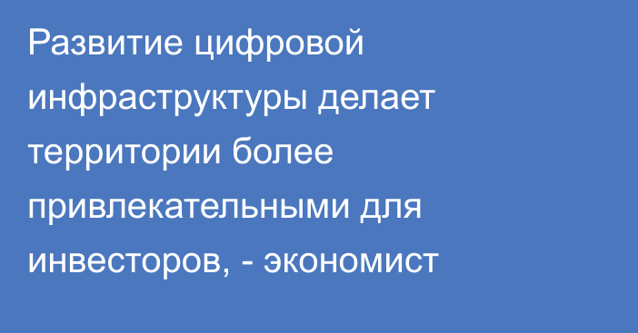 Развитие цифровой инфраструктуры делает территории более привлекательными для инвесторов, - экономист