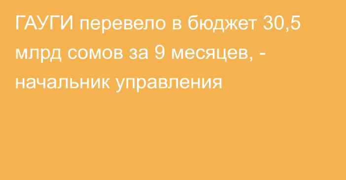 ГАУГИ перевело в бюджет 30,5 млрд сомов за 9 месяцев, - начальник управления