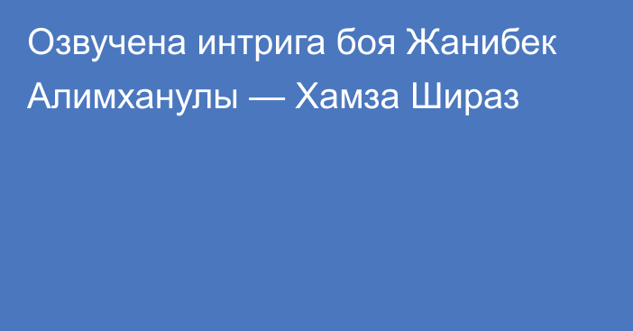 Озвучена интрига боя Жанибек Алимханулы — Хамза Шираз