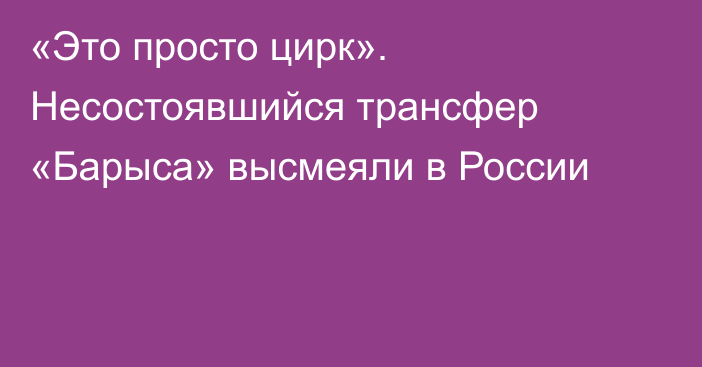 «Это просто цирк». Несостоявшийся трансфер «Барыса» высмеяли в России