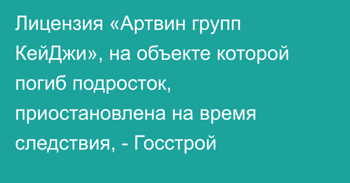 Лицензия «Артвин групп КейДжи», на объекте которой погиб подросток, приостановлена на время следствия, - Госстрой