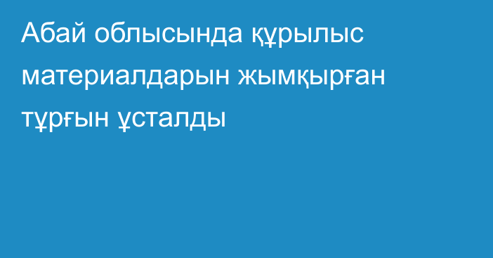 Абай облысында құрылыс материалдарын жымқырған тұрғын ұсталды