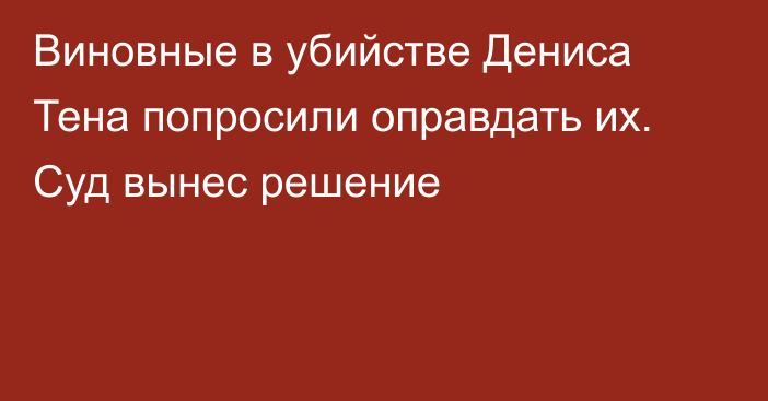 Виновные в убийстве Дениса Тена попросили оправдать их. Суд вынес решение