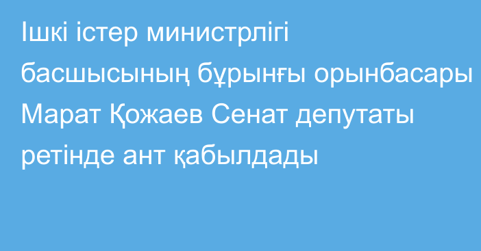 Ішкі істер министрлігі басшысының бұрынғы орынбасары Марат Қожаев Сенат депутаты ретінде ант қабылдады