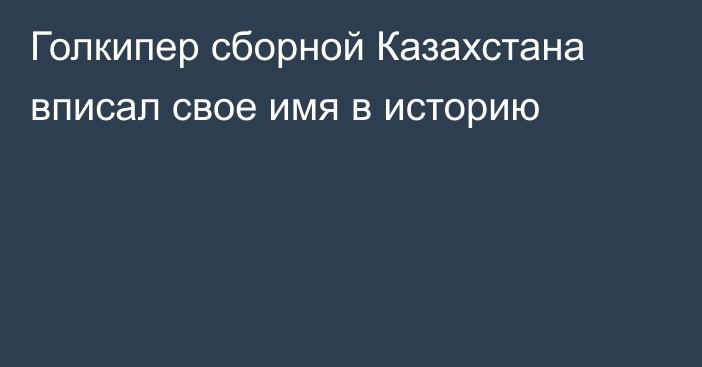 Голкипер сборной Казахстана вписал свое имя в историю