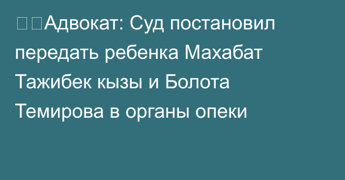 ❗️Адвокат: Суд постановил передать ребенка Махабат Тажибек кызы и Болота Темирова в органы опеки