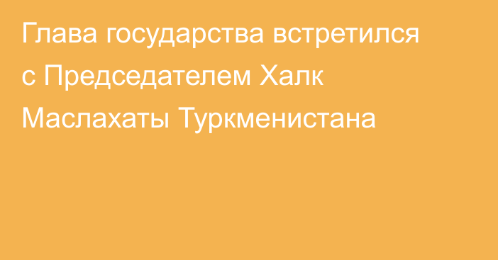 Глава государства встретился с Председателем Халк Маслахаты Туркменистана