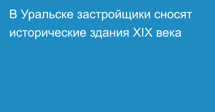 В Уральске застройщики сносят исторические здания XIX века