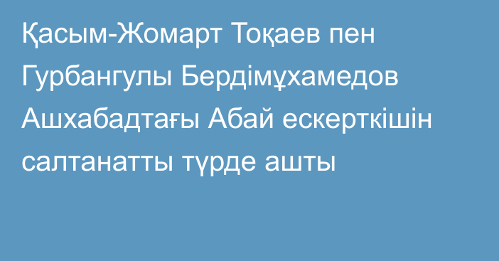 Қасым-Жомарт Тоқаев пен Гурбангулы Бердімұхамедов Ашхабадтағы Абай ескерткішін салтанатты түрде ашты