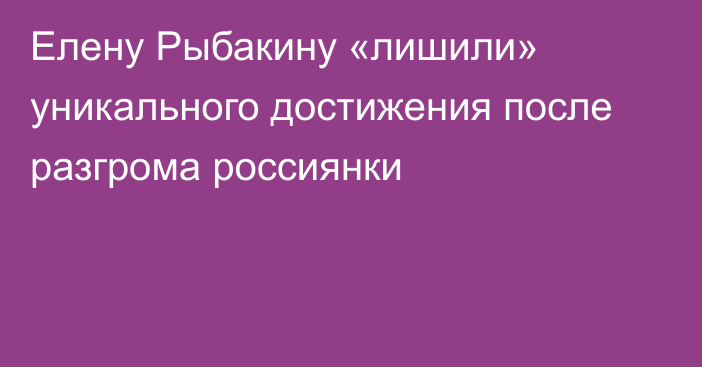 Елену Рыбакину «лишили» уникального достижения после разгрома россиянки