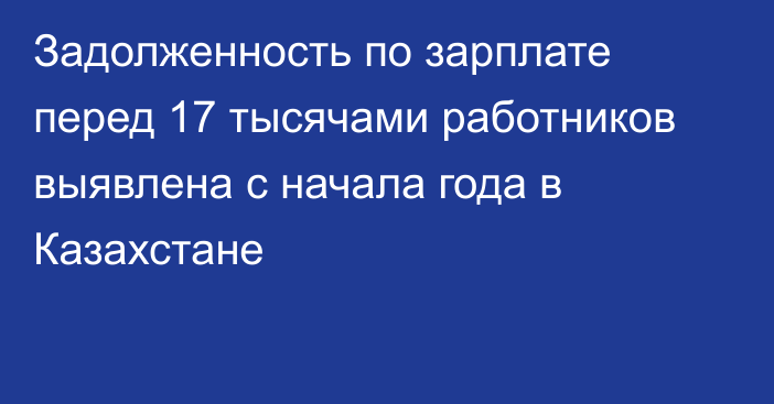 Задолженность по зарплате перед 17 тысячами работников выявлена с начала года в Казахстане