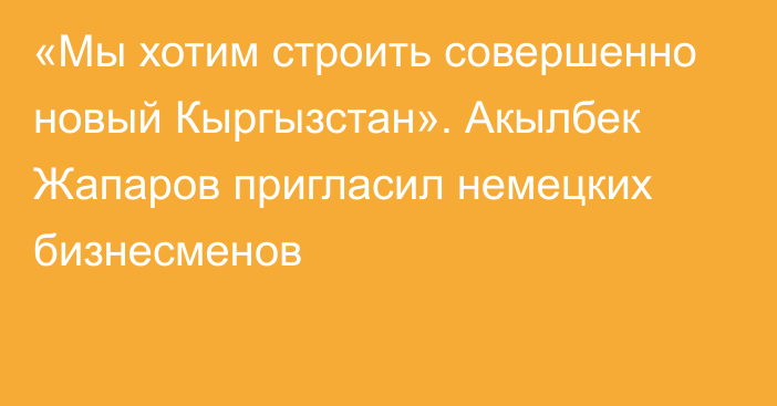 «Мы хотим строить совершенно новый Кыргызстан». Акылбек Жапаров пригласил немецких бизнесменов