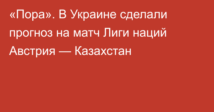 «Пора». В Украине сделали прогноз на матч Лиги наций Австрия — Казахстан