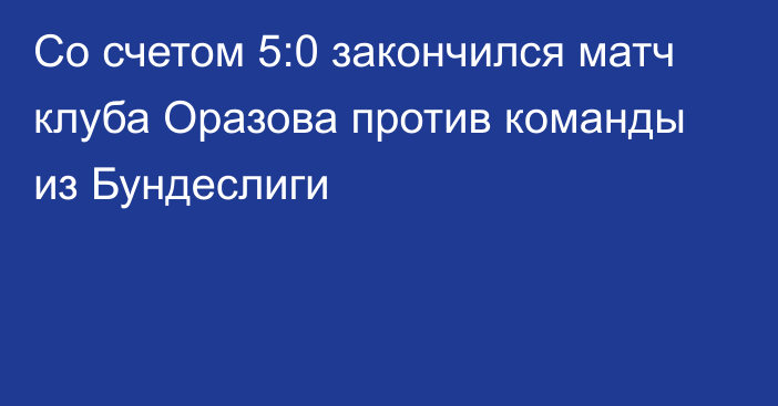 Со счетом 5:0 закончился матч клуба Оразова против команды из Бундеслиги