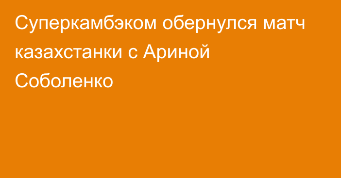 Суперкамбэком обернулся матч казахстанки с Ариной Соболенко