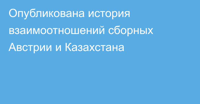 Опубликована история взаимоотношений сборных Австрии и Казахстана