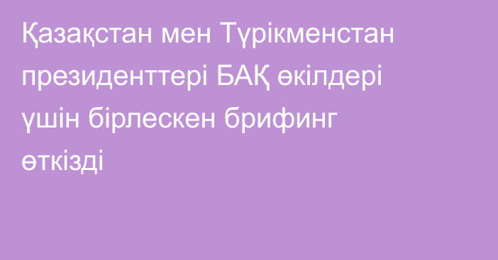 Қазақстан мен Түрікменстан президенттері БАҚ өкілдері үшін бірлескен брифинг өткізді