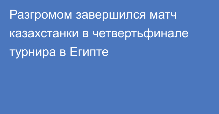 Разгромом завершился матч казахстанки в четвертьфинале турнира в Египте