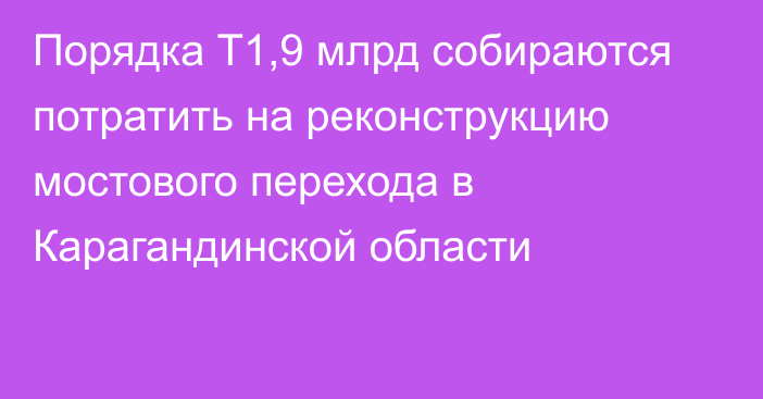 Порядка Т1,9 млрд собираются потратить на реконструкцию мостового перехода в Карагандинской области