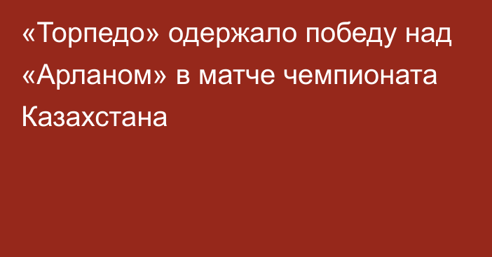 «Торпедо» одержало победу над «Арланом» в матче чемпионата Казахстана