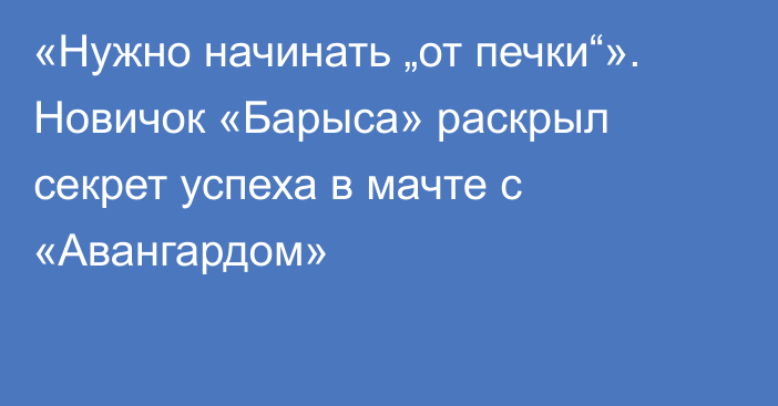 «Нужно начинать „от печки“». Новичок «Барыса» раскрыл секрет успеха в мачте с «Авангардом»