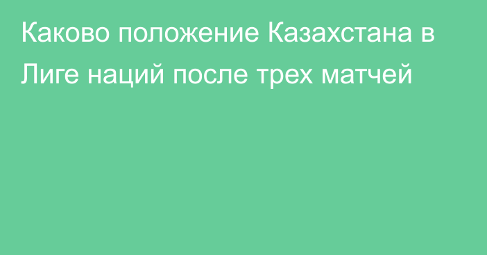 Каково положение Казахстана в Лиге наций после трех матчей