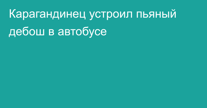 Карагандинец устроил пьяный дебош в автобусе