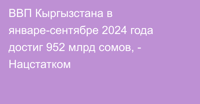 ВВП Кыргызстана в январе-сентябре 2024 года достиг 952 млрд сомов, - Нацстатком