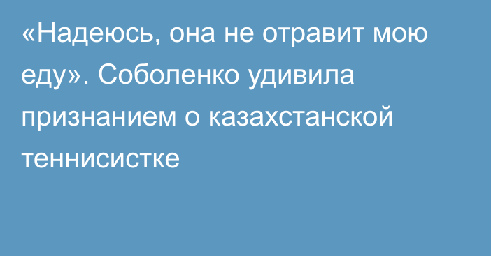 «Надеюсь, она не отравит мою еду». Соболенко удивила признанием о казахстанской теннисистке