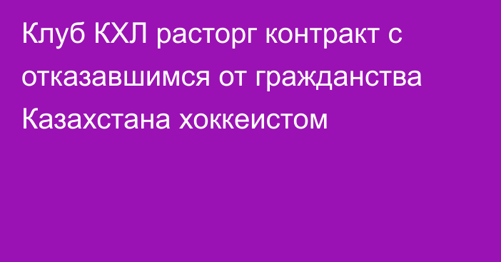 Клуб КХЛ расторг контракт с отказавшимся от гражданства Казахстана хоккеистом